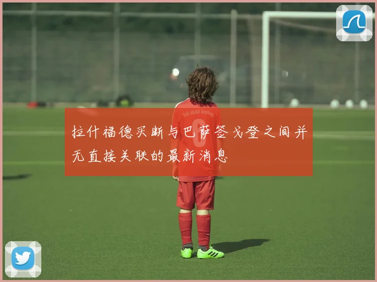 拉什福德买断与巴萨签戈登之间并无直接关联的最新消息