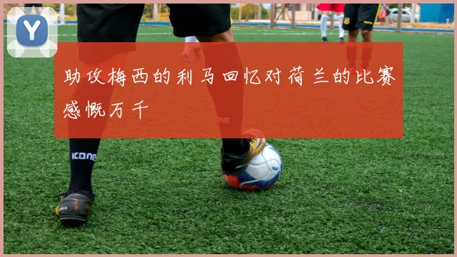 助攻梅西的利马回忆对荷兰的比赛感慨万千