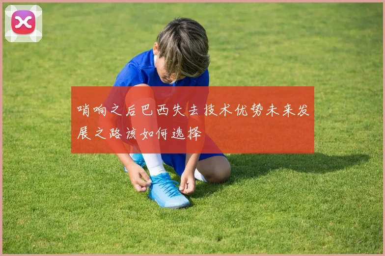 哨响之后巴西失去技术优势未来发展之路该如何选择