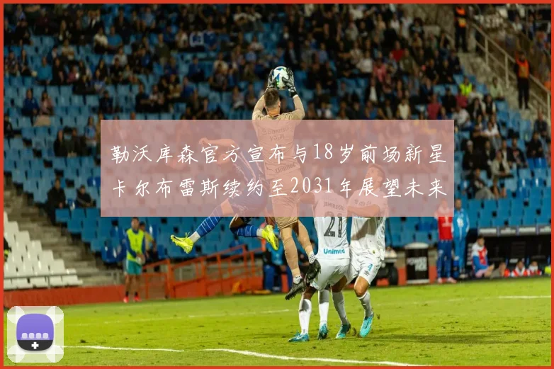 勒沃库森官方宣布与18岁前场新星卡尔布雷斯续约至2031年展望未来