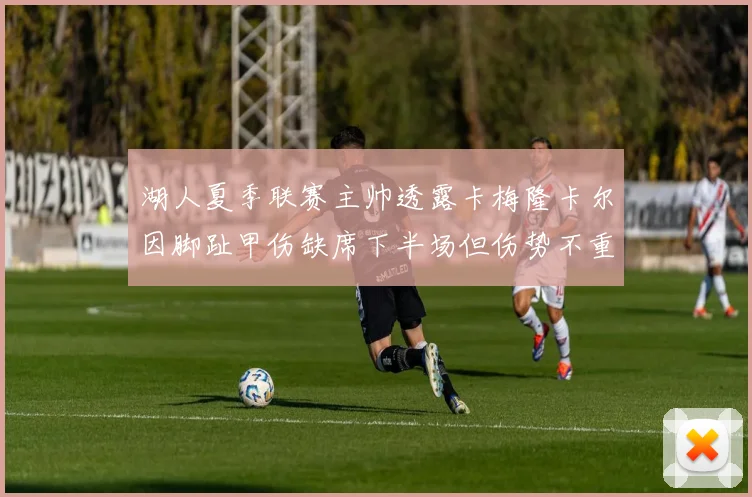 湖人夏季联赛主帅透露卡梅隆卡尔因脚趾甲伤缺席下半场但伤势不重