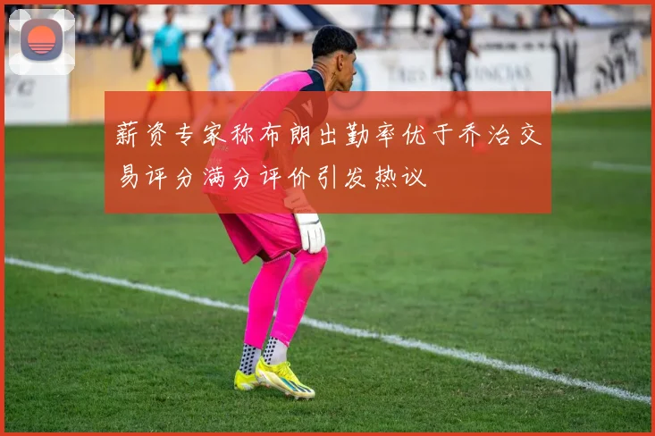 薪资专家称布朗出勤率优于乔治交易评分满分评价引发热议
