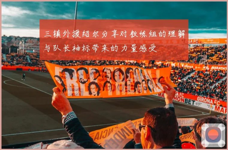 三镇外援绍尔分享对教练组的理解与队长袖标带来的力量感受