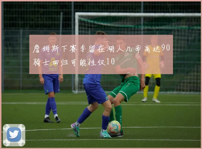詹姆斯下赛季留在湖人几率高达90骑士回归可能性仅10