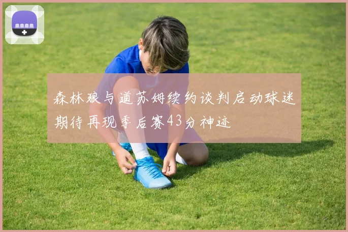 森林狼与道苏姆续约谈判启动球迷期待再现季后赛43分神迹