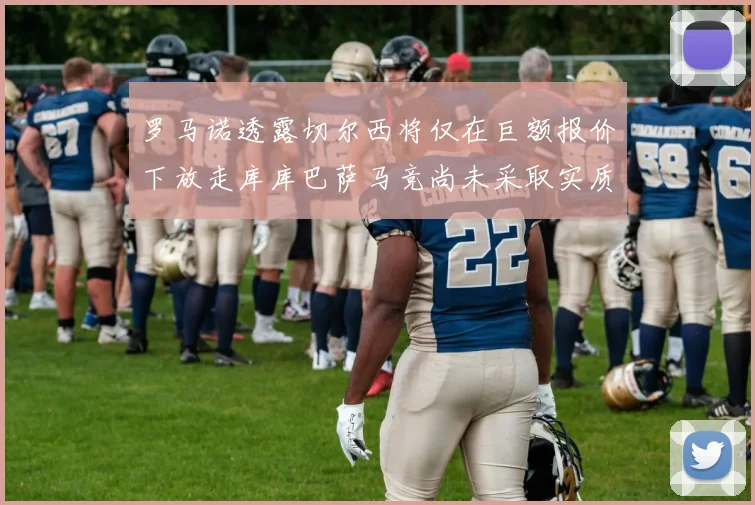 罗马诺透露切尔西将仅在巨额报价下放走库库巴萨马竞尚未采取实质行动