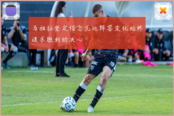 马祖拉坚定信念无论阵容变化始终追求胜利的决心