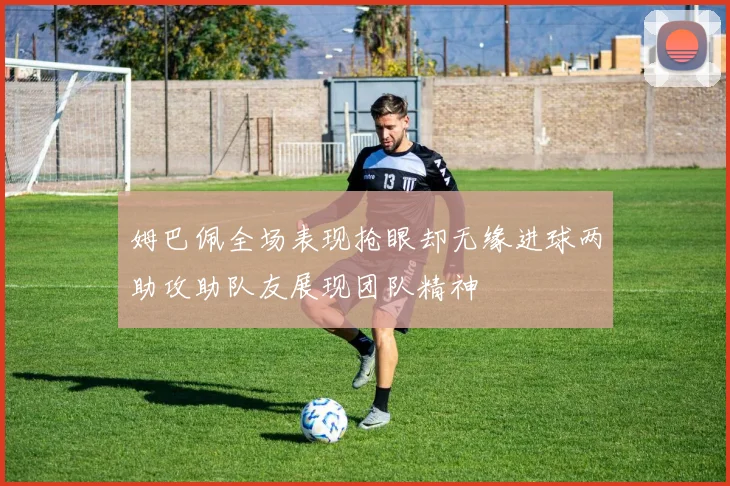 姆巴佩全场表现抢眼却无缘进球两助攻助队友展现团队精神