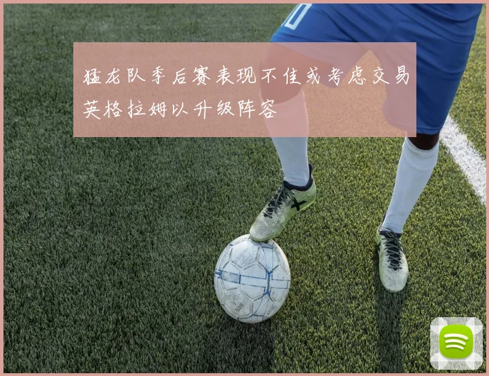 猛龙队季后赛表现不佳或考虑交易英格拉姆以升级阵容
