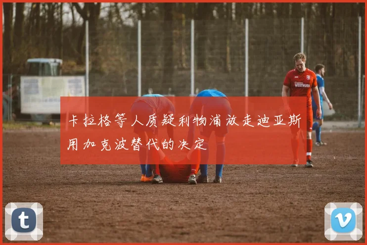 卡拉格等人质疑利物浦放走迪亚斯用加克波替代的决定