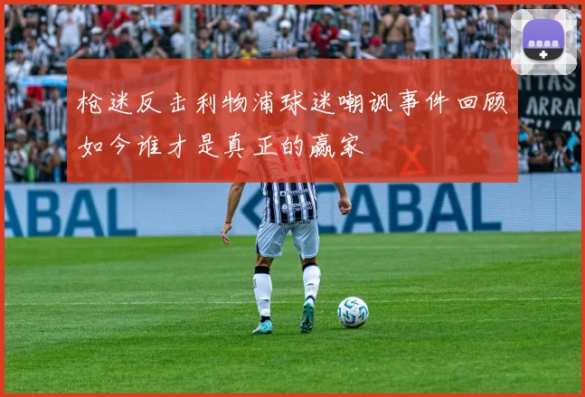 枪迷反击利物浦球迷嘲讽事件回顾如今谁才是真正的赢家