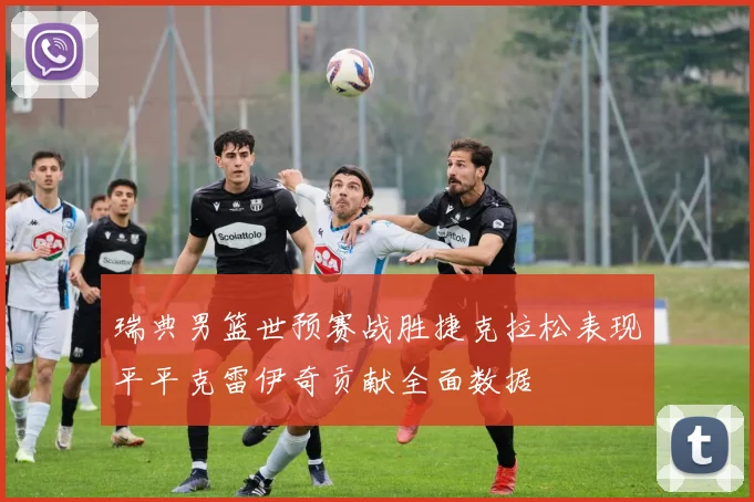 瑞典男篮世预赛战胜捷克拉松表现平平克雷伊奇贡献全面数据