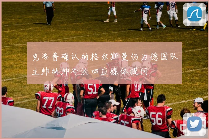克洛普确认纳格尔斯曼仍为德国队主帅纳帅冷淡回应媒体提问