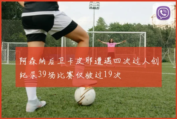 阿森纳后卫卡皮耶遭遇四次过人创纪录39场比赛仅被过19次