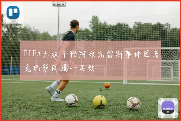 FIFA无权干预阿尔瓦雷斯事件因马竞巴萨同属一足协