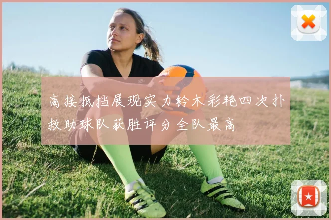 高接抵挡展现实力铃木彩艳四次扑救助球队获胜评分全队最高