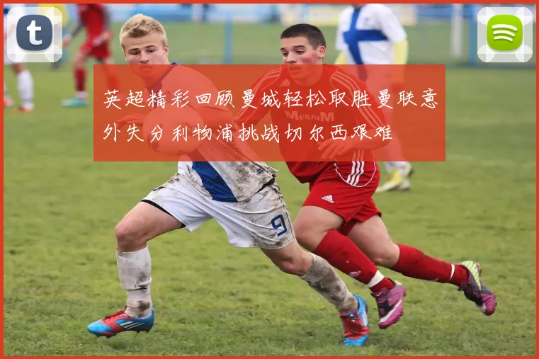 英超精彩回顾曼城轻松取胜曼联意外失分利物浦挑战切尔西艰难