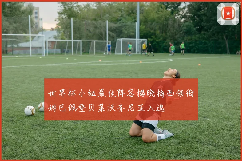 世界杯小组最佳阵容揭晓梅西领衔姆巴佩登贝莱沃齐尼亚入选