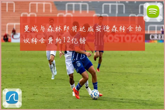 曼城与森林即将达成安德森转会协议转会费约12亿镑