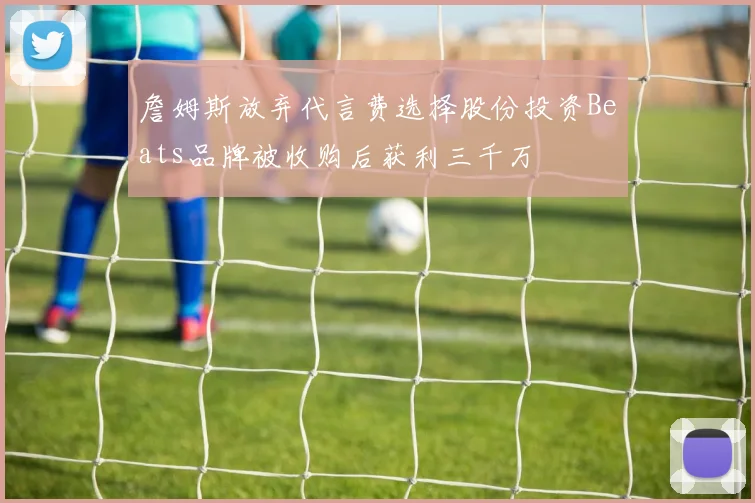 詹姆斯放弃代言费选择股份投资Beats品牌被收购后获利三千万
