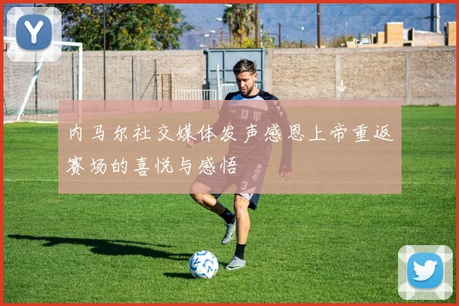 内马尔社交媒体发声感恩上帝重返赛场的喜悦与感悟
