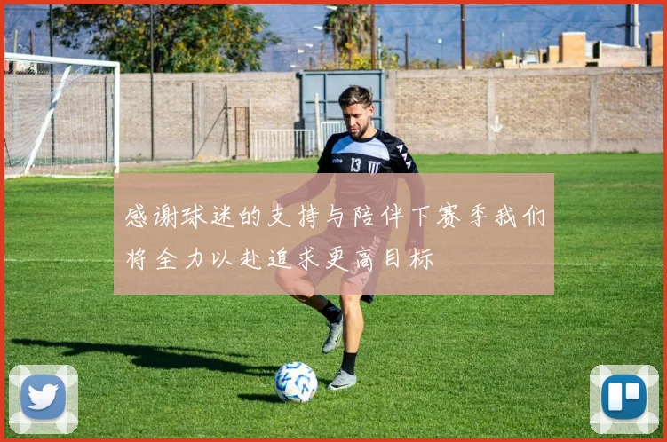 感谢球迷的支持与陪伴下赛季我们将全力以赴追求更高目标