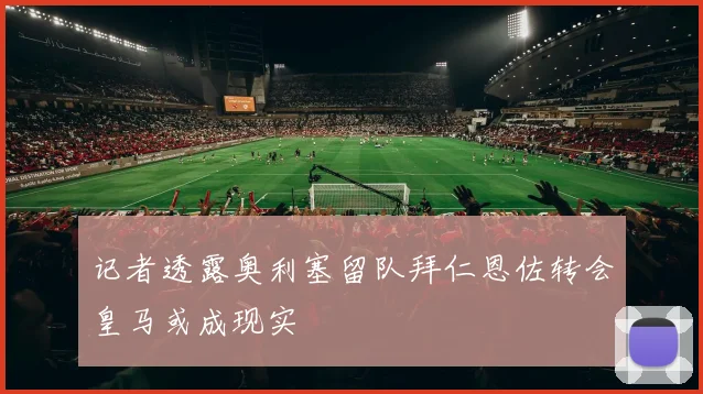 记者透露奥利塞留队拜仁恩佐转会皇马或成现实