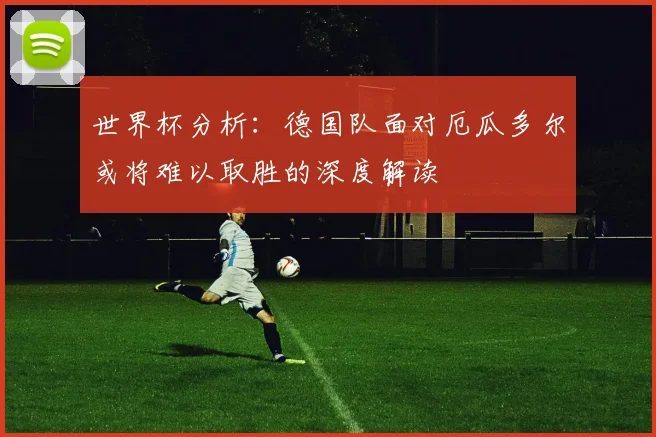 世界杯分析：德国队面对厄瓜多尔或将难以取胜的深度解读